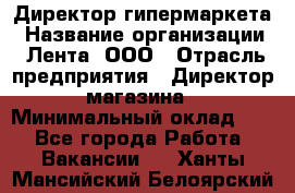 Директор гипермаркета › Название организации ­ Лента, ООО › Отрасль предприятия ­ Директор магазина › Минимальный оклад ­ 1 - Все города Работа » Вакансии   . Ханты-Мансийский,Белоярский г.